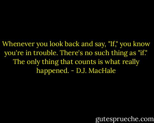 Whenever you look back and say, "If," you know you're in trouble. There's no such thing as "if." The only thing that counts is what really happened. - D.J. MacHale