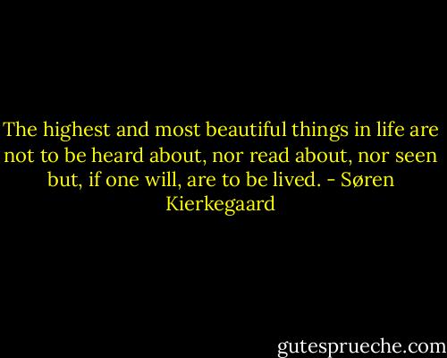 The highest and most beautiful things in life are not to be heard about, nor read about, nor seen but, if one will, are to be lived. - Søren Kierkegaard
