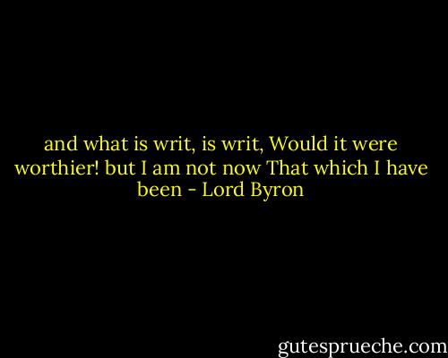 and what is writ, is writ,<br />Would it were worthier! but I am not now<br />That which I have been - Lord Byron