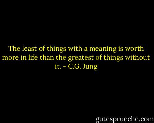 The least of things with a meaning is worth more in life than the greatest of things without it. - C.G. Jung