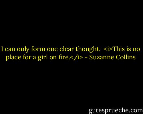 I can only form one clear thought.<br /><br /><i>This is no place for a girl on fire.</i> - Suzanne Collins