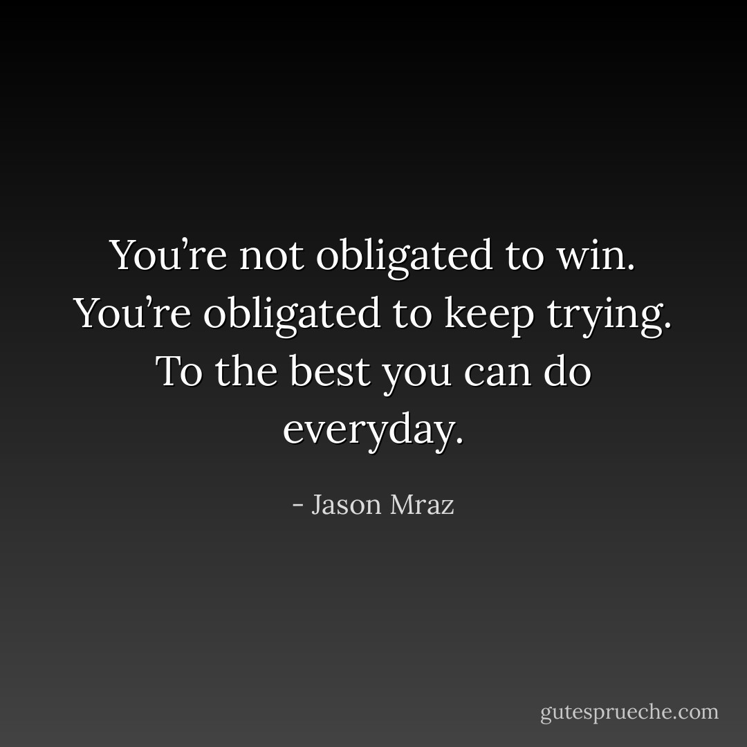 You’re not obligated to win. You’re obligated to keep trying. To the best you can do everyday. - Jason Mraz