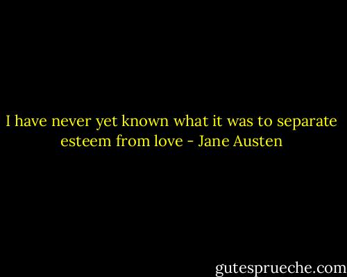 I have never yet known what it was to separate esteem from love - Jane Austen