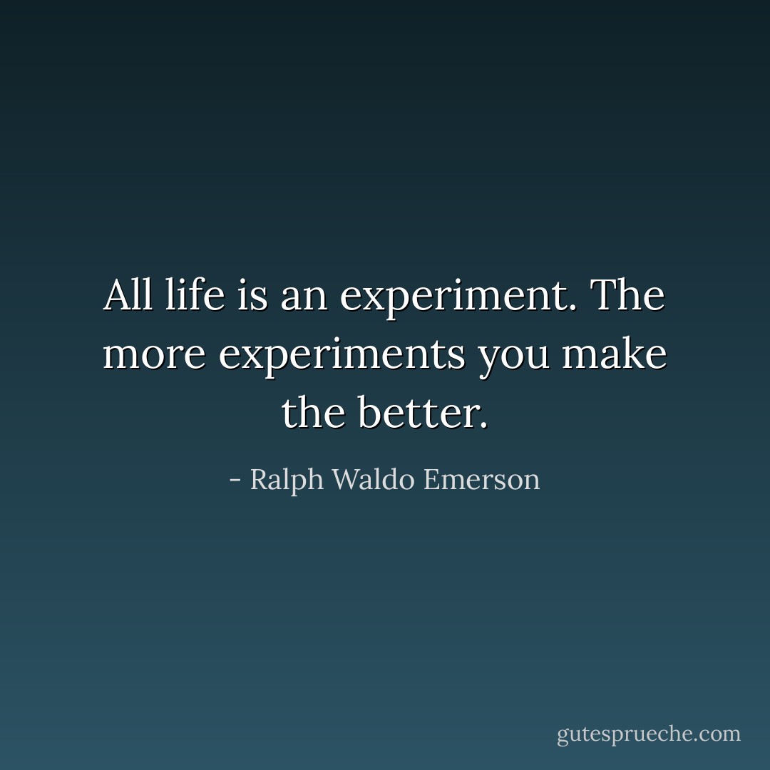 All life is an experiment. The more experiments you make the better. - Ralph Waldo Emerson