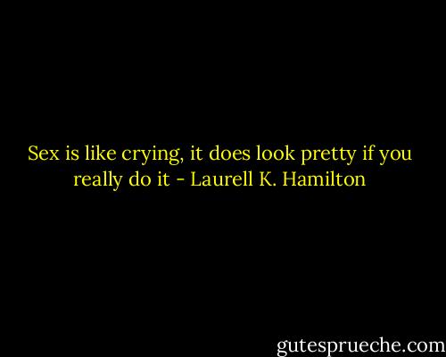 Sex is like crying, it does look pretty if you really do it - Laurell K. Hamilton