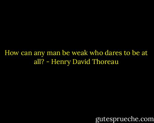 How can any man be weak who dares to be at all? - Henry David Thoreau