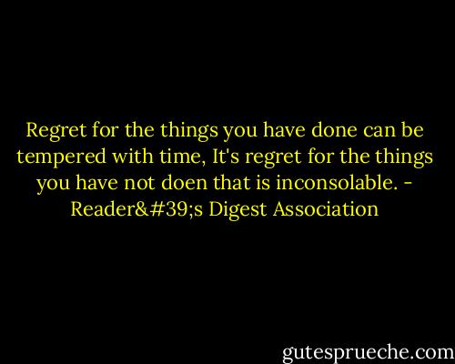 Regret for the things you have done can be tempered with time, It's regret for the things you have not doen that is inconsolable. - Reader's Digest Association