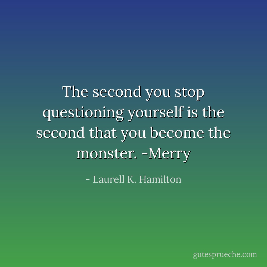 The second you stop questioning yourself is the second that you become the monster.<br />-Merry - Laurell K. Hamilton