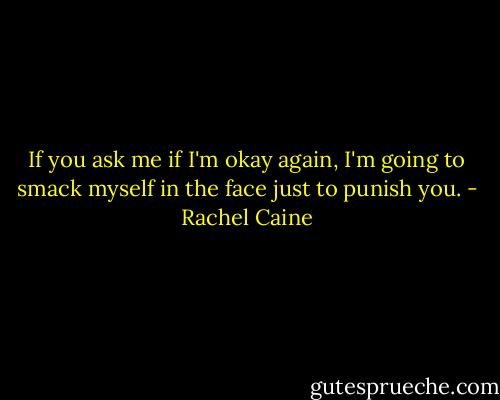 If you ask me if I'm okay again, I'm going to smack myself in the face just to punish you. - Rachel Caine
