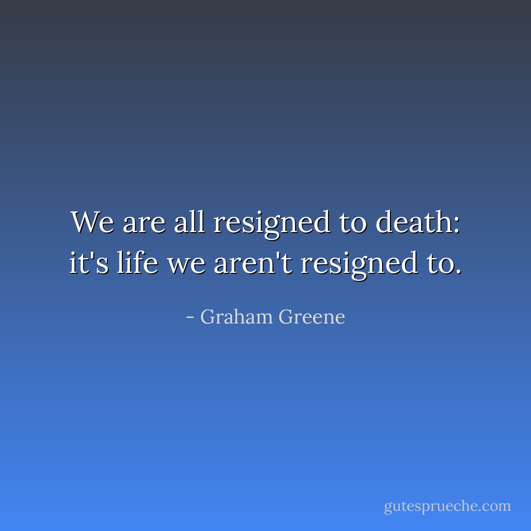We are all resigned to death: it's life we aren't resigned to. - Graham Greene