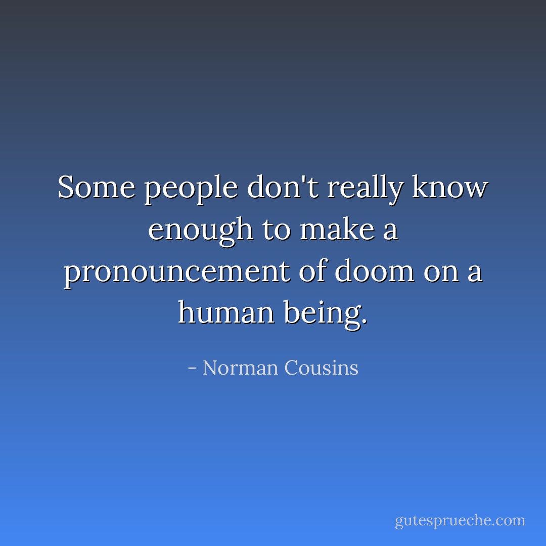 Some people don't really know enough to make a pronouncement of doom on a human being. - Norman Cousins