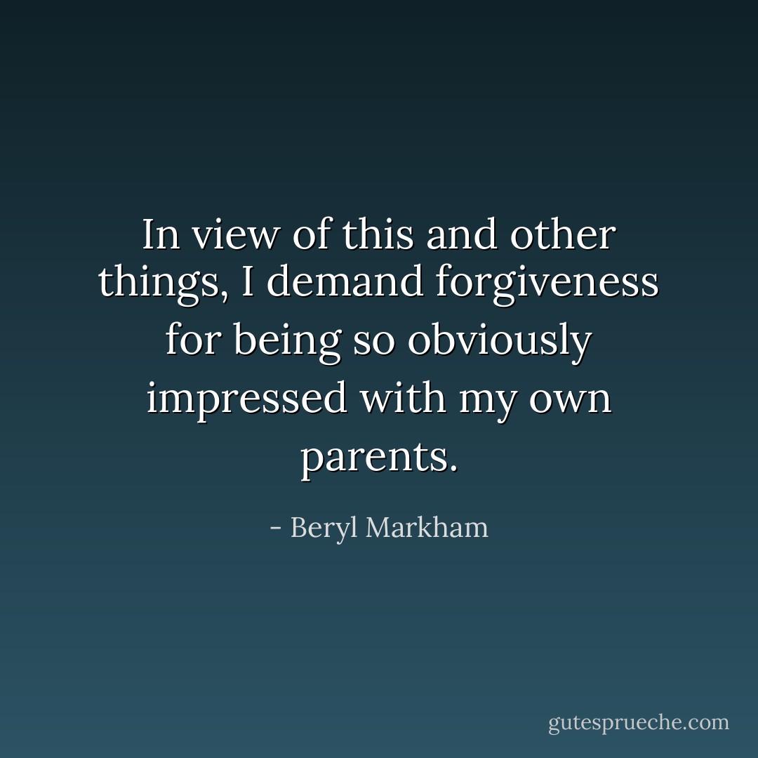In view of this and other things, I demand forgiveness for being so obviously impressed with my own parents. - Beryl Markham