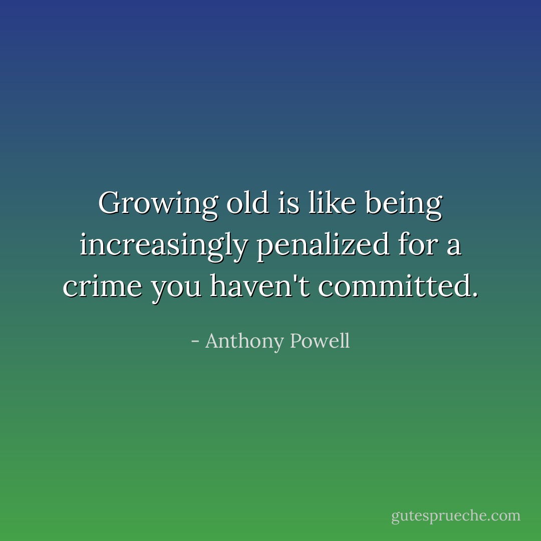 Growing old is like being increasingly penalized for a crime you haven't committed. - Anthony Powell