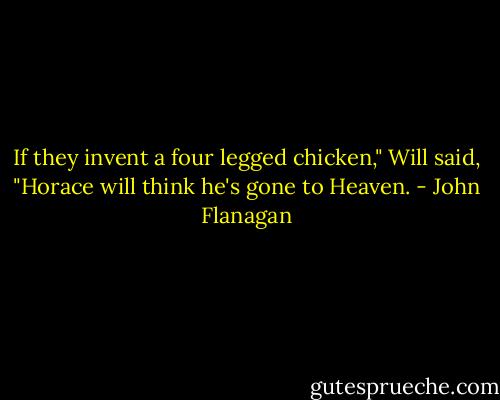 If they invent a four legged chicken," Will said, "Horace will think he's gone to Heaven. - John Flanagan