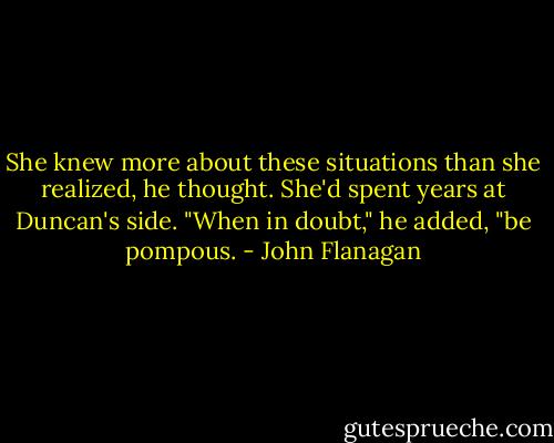 She knew more about these situations than she realized, he thought. She'd spent years at Duncan's side. "When in doubt," he added, "be pompous. - John Flanagan