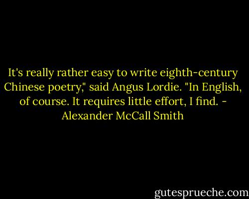 It's really rather easy to write eighth-century Chinese poetry," said Angus Lordie. "In English, of course. It requires little effort, I find. - Alexander McCall Smith