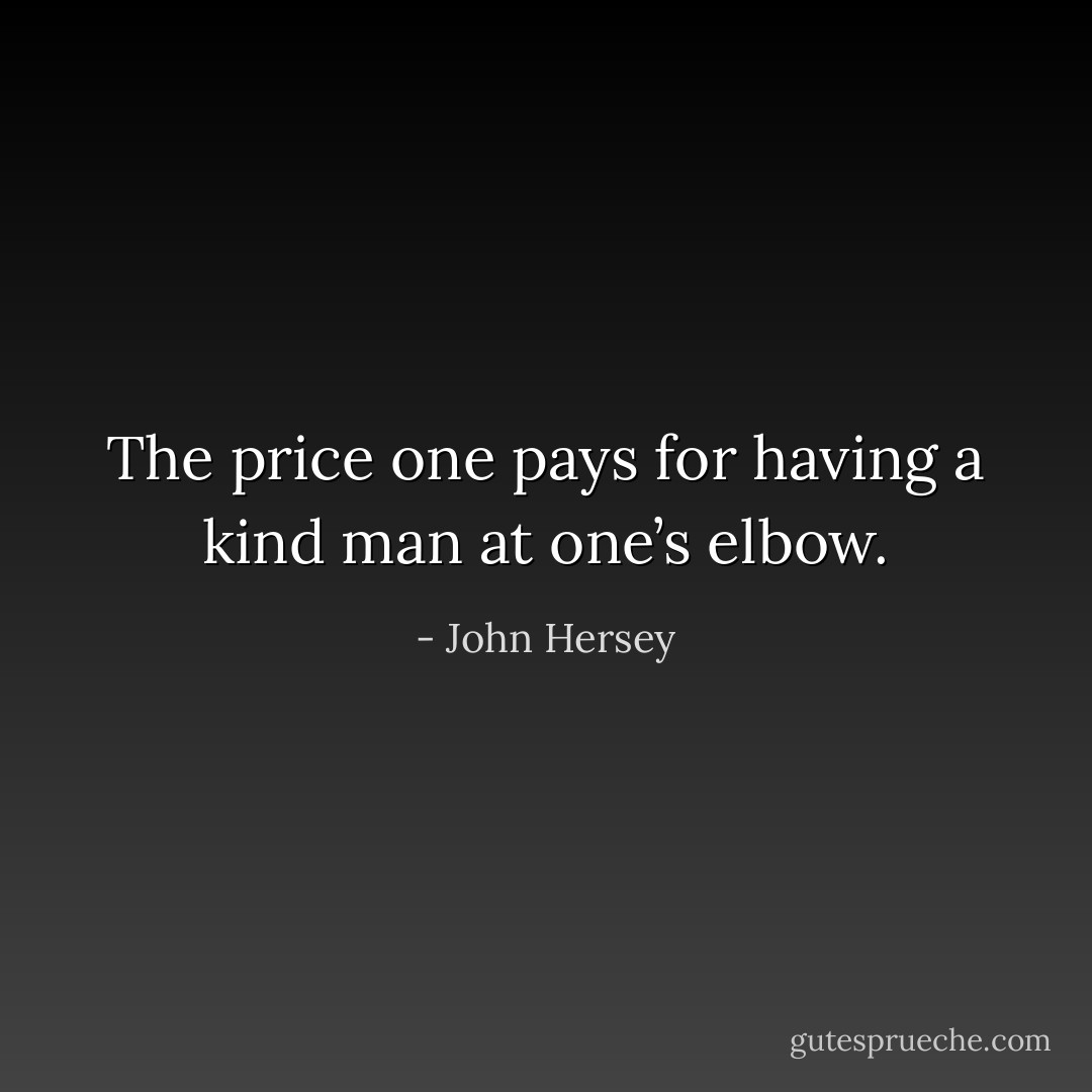The price one pays for having a kind man at one’s elbow. - John Hersey