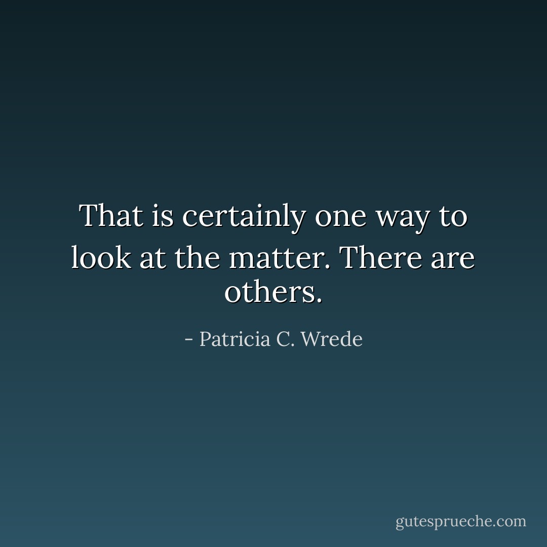 That is certainly one way to look at the matter. There are others. - Patricia C. Wrede