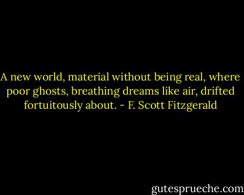 A new world, material without being real, where poor ghosts, breathing dreams like air, drifted fortuitously about. - F. Scott Fitzgerald