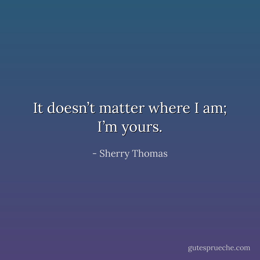 It doesn’t matter where I am; I’m yours. - Sherry Thomas