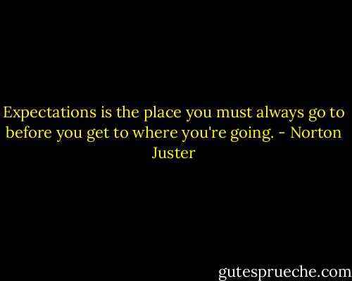 Expectations is the place you must always go to before you get to where you're going. - Norton Juster