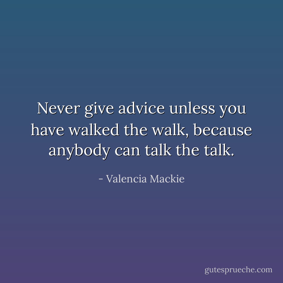 Never give advice unless you have walked the walk, because anybody can talk the talk. - Valencia Mackie
