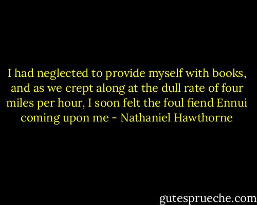 I had neglected to provide myself with books, and as we crept along at the dull rate of four miles per hour, I soon felt the foul fiend Ennui coming upon me - Nathaniel Hawthorne