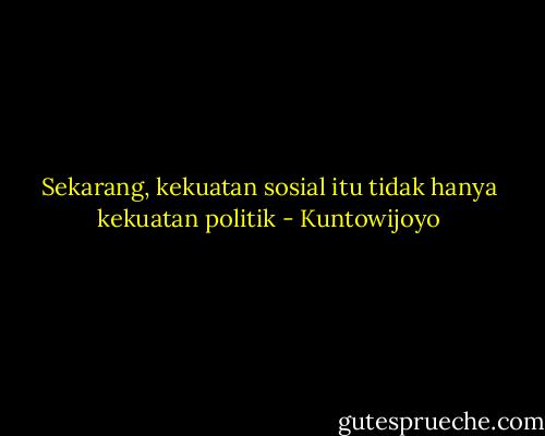 Sekarang, kekuatan sosial itu tidak hanya kekuatan politik - Kuntowijoyo