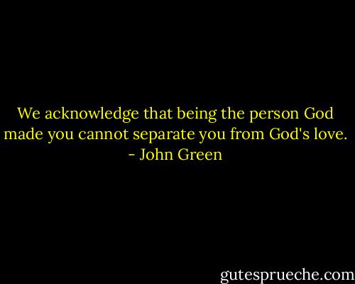 We acknowledge that being the person God made you cannot separate you from God's love. - John Green