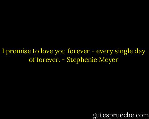 I promise to love you forever - every single day of forever. - Stephenie Meyer
