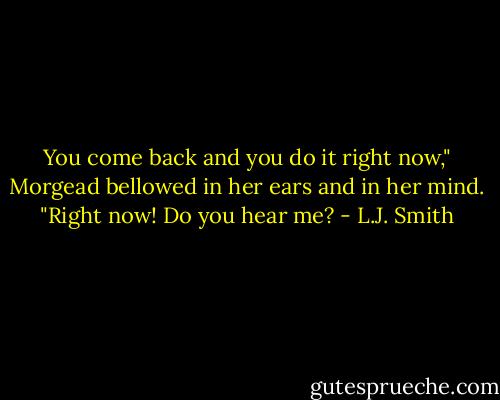 You come back and you do it right now," Morgead bellowed in her ears and in her mind. "Right now! Do you hear me? - L.J. Smith