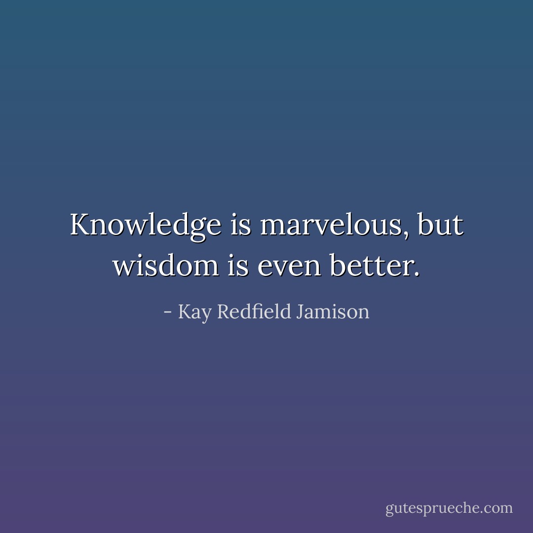 Knowledge is marvelous, but wisdom is even better. - Kay Redfield Jamison