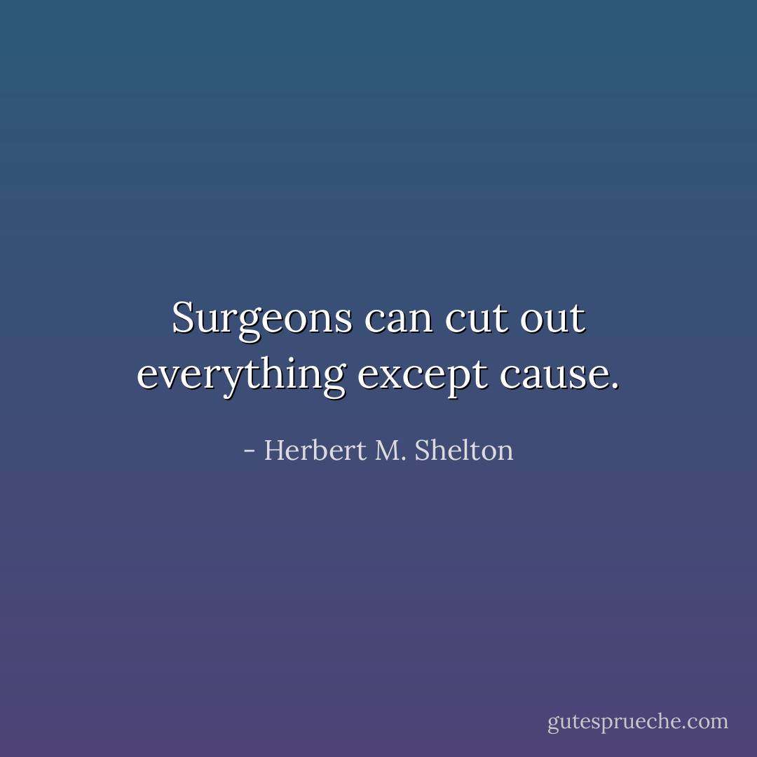 Surgeons can cut out everything except cause. - Herbert M. Shelton