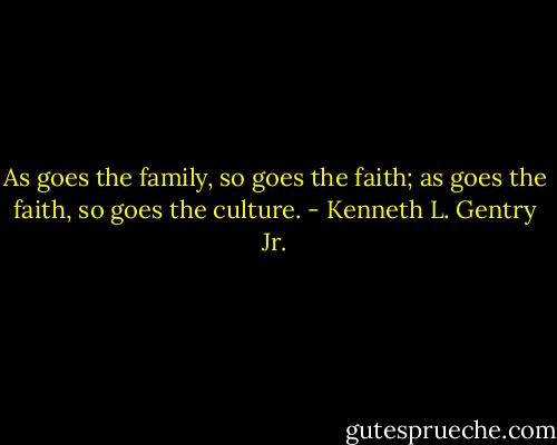 As goes the family, so goes the faith; as goes the faith, so goes the culture. - Kenneth L. Gentry Jr.