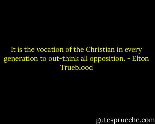 It is the vocation of the Christian in every generation to out-think all opposition. - Elton Trueblood