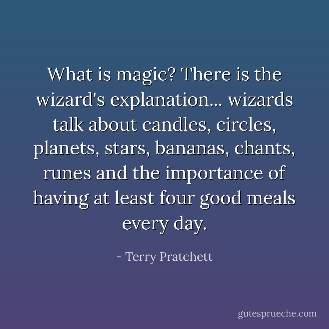 What is magic?<br />There is the wizard's explanation... wizards talk about candles, circles, planets, stars, bananas, chants, runes and the importance of having at least four good meals every day. - Terry Pratchett