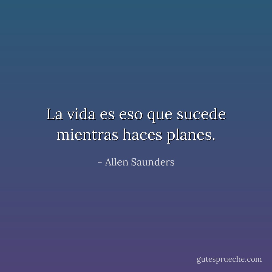 La vida es eso que sucede mientras haces planes. - Allen Saunders