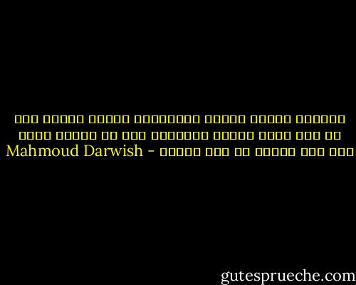 سأختار أفراد شعبي، سأختاركم واحدا واحدا مرة كل خمس سنين وأنتم تزكونني مرة كل عشرين عاما إذا لزم الأمر أو مرة للأبد - Mahmoud Darwish