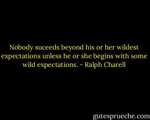 Nobody suceeds beyond his or her wildest expectations unless he or she begins with some wild expectations. - Ralph Charell