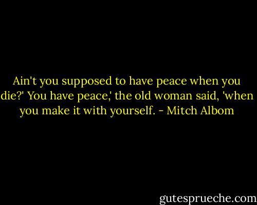 Ain't you supposed to have peace when you die?'<br />You have peace,' the old woman said, 'when you make it with yourself. - Mitch Albom