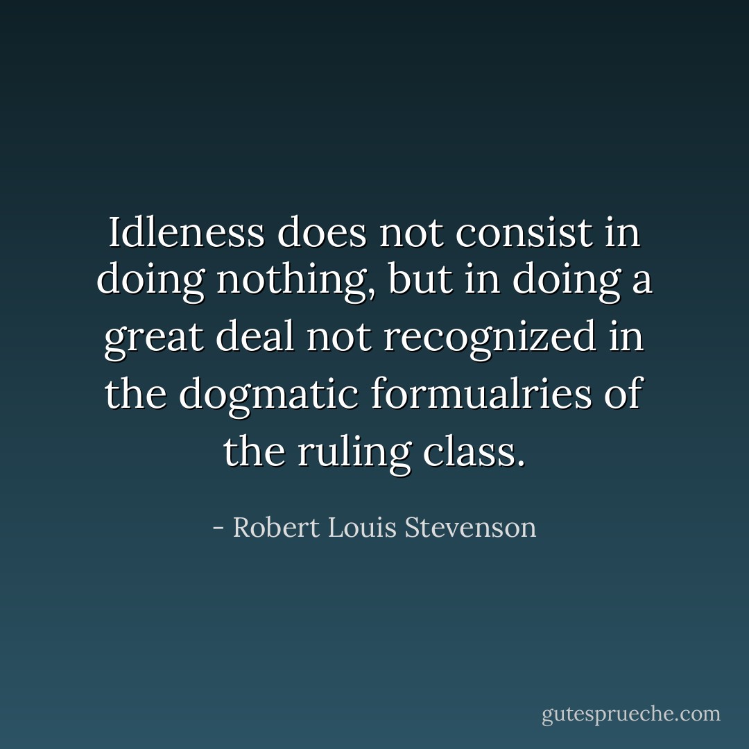 Idleness does not consist in doing nothing, but in doing a great deal not recognized in the dogmatic formualries of the ruling class. - Robert Louis Stevenson