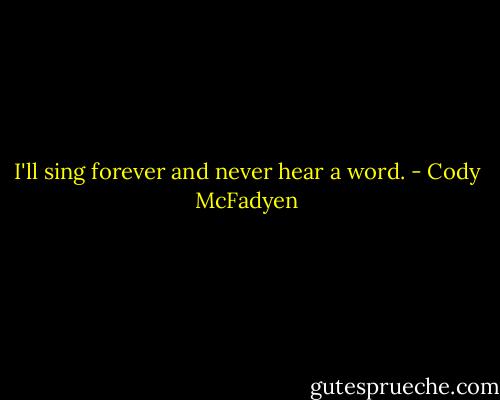 I'll sing forever and never hear a word. - Cody McFadyen