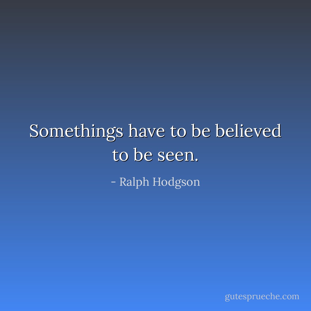 Somethings have to be believed to be seen. - Ralph Hodgson