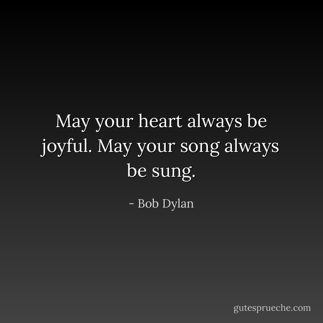 May your heart always be joyful. May your song always be sung. - Bob Dylan