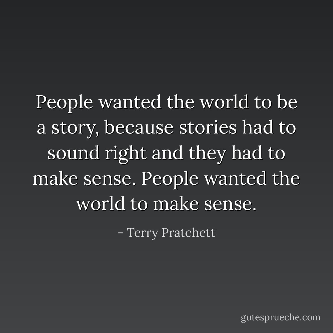 People wanted the world to be a story, because stories had to sound right and they had to make sense. People wanted the world to make sense. - Terry Pratchett