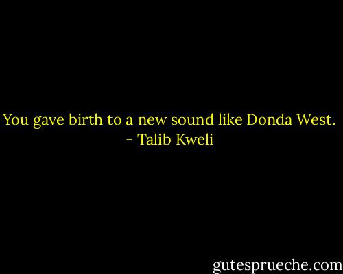 You gave birth to a new sound like Donda West. - Talib Kweli