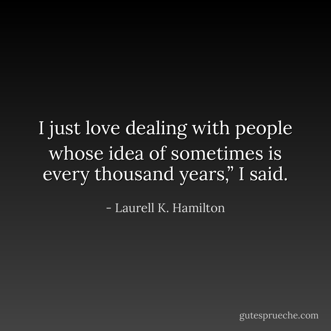 I just love dealing with people whose idea of sometimes is every thousand years,” I said. - Laurell K. Hamilton