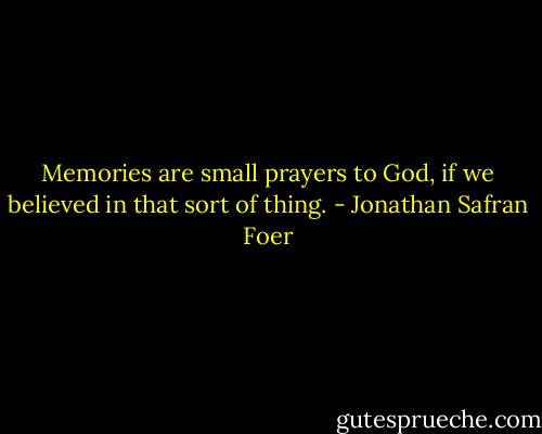 Memories are small prayers to God, if we believed in that sort of thing. - Jonathan Safran Foer