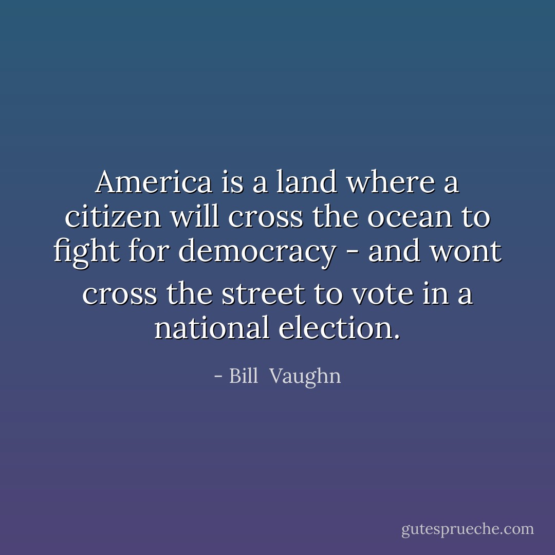 America is a land where a citizen will cross the ocean to fight for democracy - and wont cross the street to vote in a national election. - Bill  Vaughn