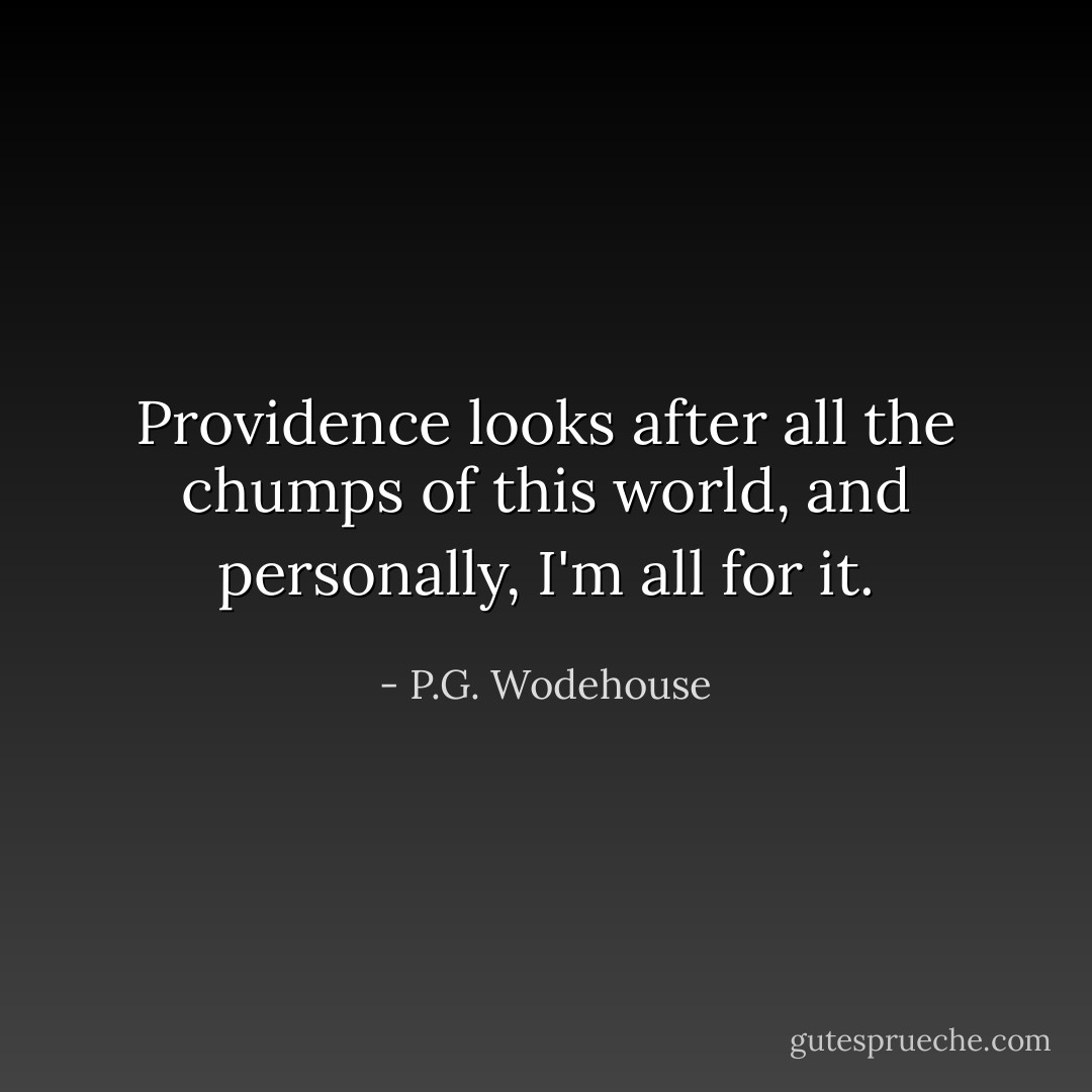 Providence looks after all the chumps of this world, and personally, I'm all for it. - P.G. Wodehouse